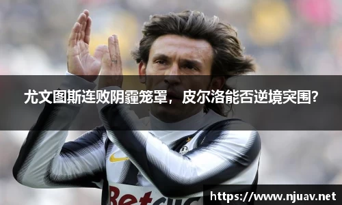 尤文图斯连败阴霾笼罩，皮尔洛能否逆境突围？