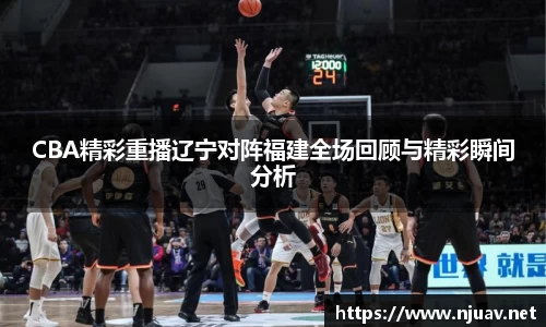CBA精彩重播辽宁对阵福建全场回顾与精彩瞬间分析