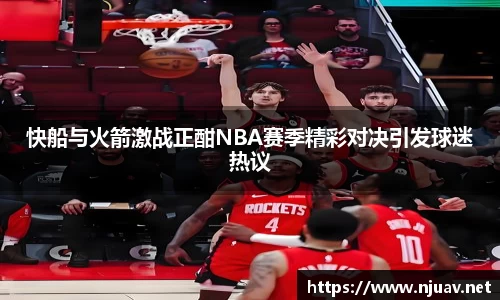 快船与火箭激战正酣NBA赛季精彩对决引发球迷热议