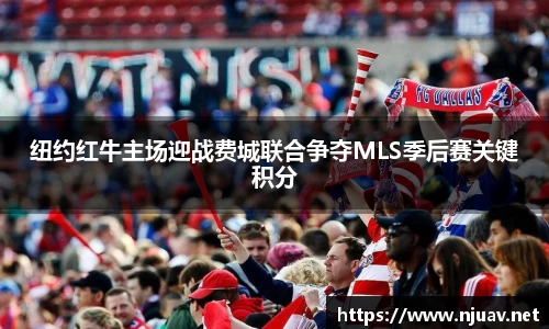 纽约红牛主场迎战费城联合争夺MLS季后赛关键积分