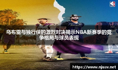 乌布雷与独行侠的激烈对决揭示NBA新赛季的竞争格局与球员表现