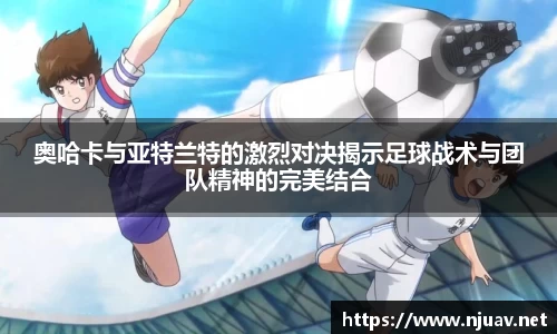 奥哈卡与亚特兰特的激烈对决揭示足球战术与团队精神的完美结合
