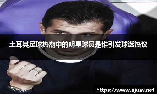 土耳其足球热潮中的明星球员是谁引发球迷热议