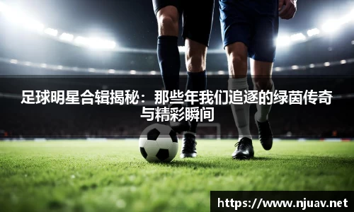 足球明星合辑揭秘：那些年我们追逐的绿茵传奇与精彩瞬间