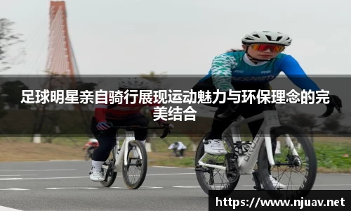 足球明星亲自骑行展现运动魅力与环保理念的完美结合