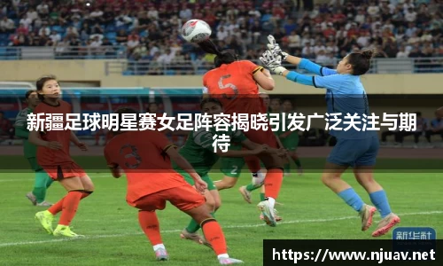 新疆足球明星赛女足阵容揭晓引发广泛关注与期待