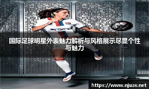 国际足球明星外表魅力解析与风格展示尽显个性与魅力