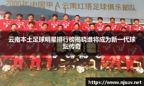 云南本土足球明星排行榜揭晓谁将成为新一代球坛传奇