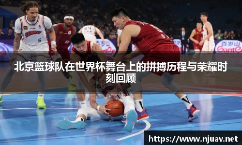 北京篮球队在世界杯舞台上的拼搏历程与荣耀时刻回顾